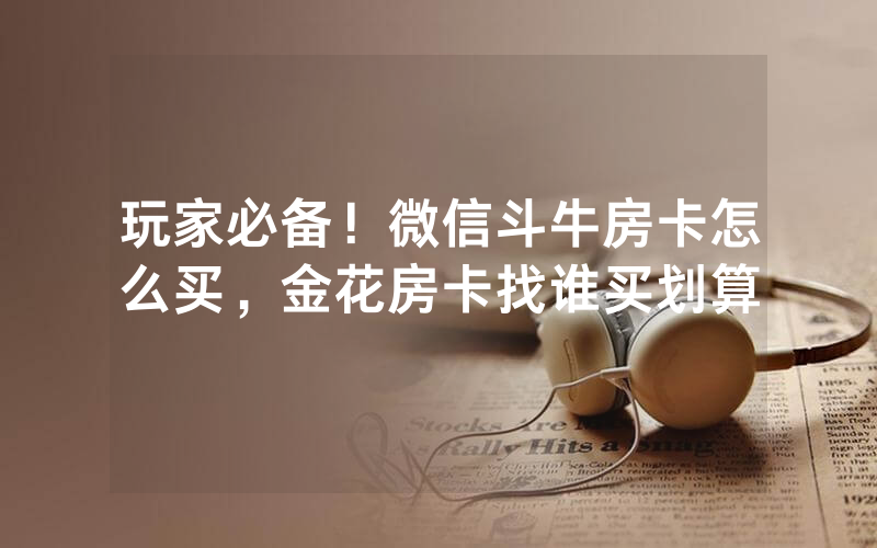 玩家必备！微信斗牛房卡怎么买，金花房卡找谁买划算