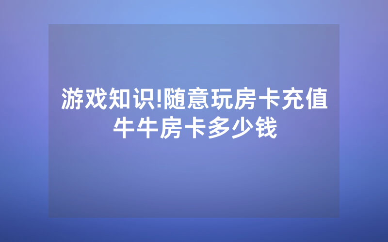 游戏知识!随意玩房卡充值牛牛房卡多少钱