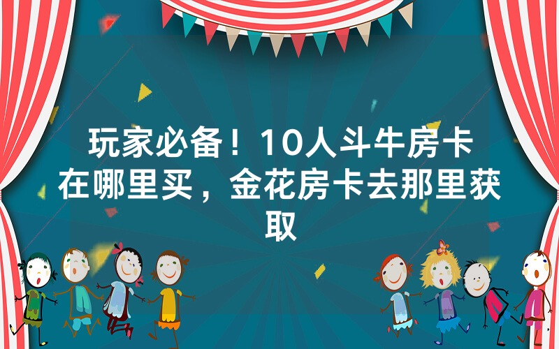玩家必备！10人斗牛房卡在哪里买，金花房卡去那里获取