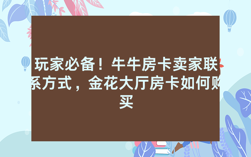 玩家必备！牛牛房卡卖家联系方式，金花大厅房卡如何购买