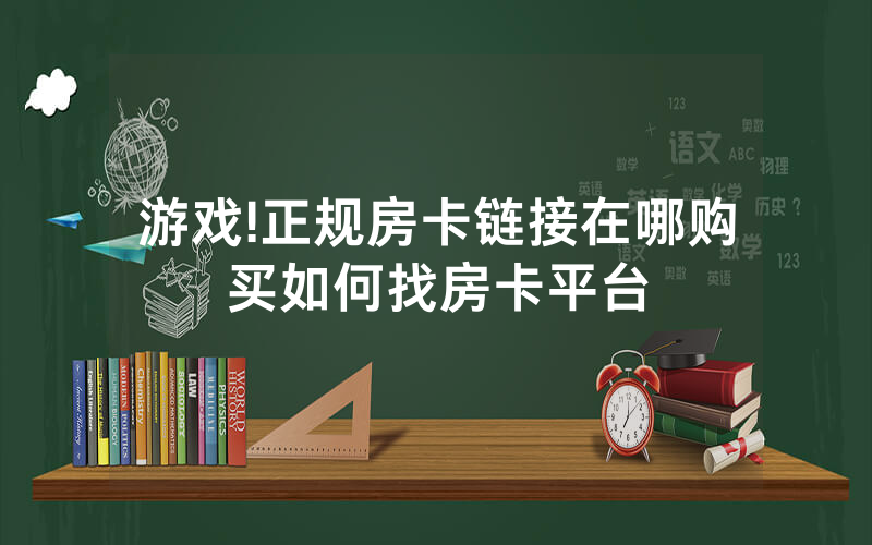 游戏!正规房卡链接在哪购买如何找房卡平台
