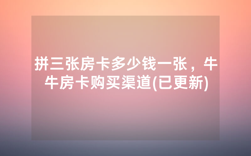拼三张房卡多少钱一张，牛牛房卡购买渠道(已更新)