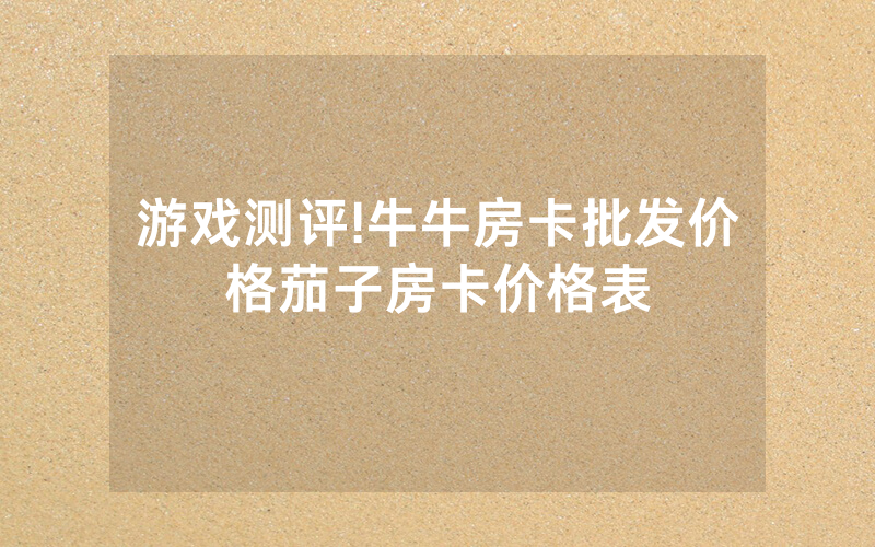 游戏测评!牛牛房卡批发价格茄子房卡价格表
