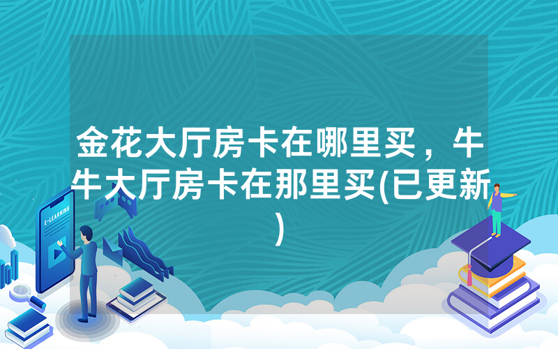 金花大厅房卡在哪里买，牛牛大厅房卡在那里买(已更新)