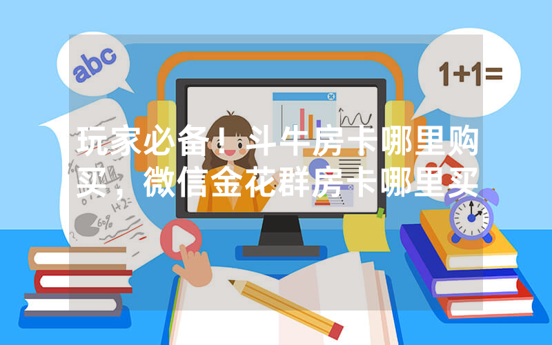 玩家必备！斗牛房卡哪里购买，微信金花群房卡哪里买