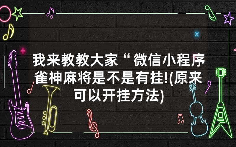 我来教教大家“微信小程序雀神麻将是不是有挂!(原来可以开挂方法)
