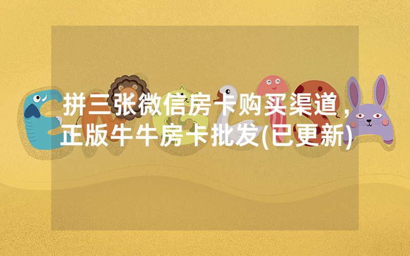 拼三张微信房卡购买渠道，正版牛牛房卡批发(已更新)
