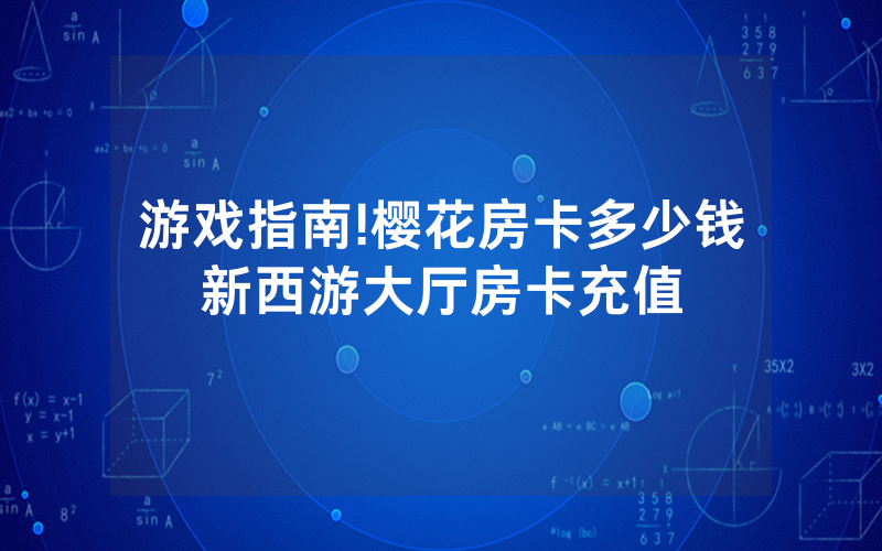 游戏指南!樱花房卡多少钱新西游大厅房卡充值