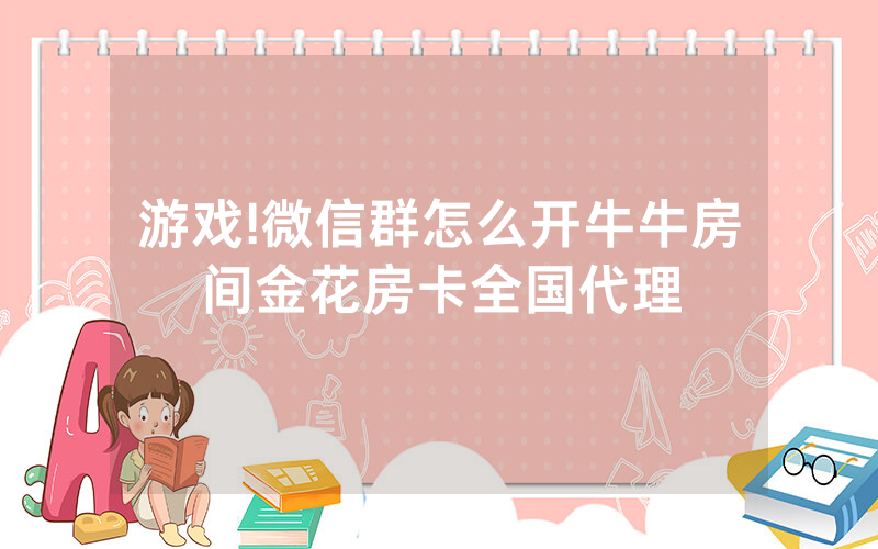 游戏!微信群怎么开牛牛房间金花房卡全国代理