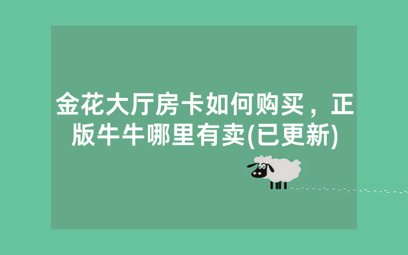 金花大厅房卡如何购买，正版牛牛哪里有卖(已更新)