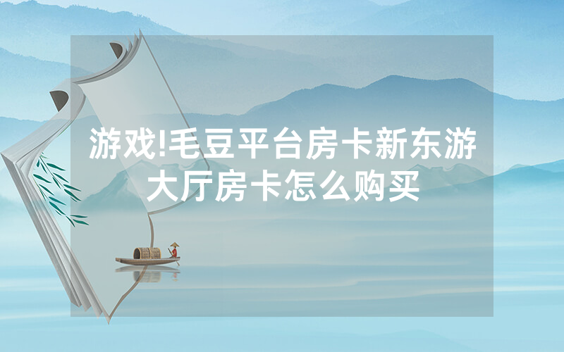 游戏!毛豆平台房卡新东游大厅房卡怎么购买