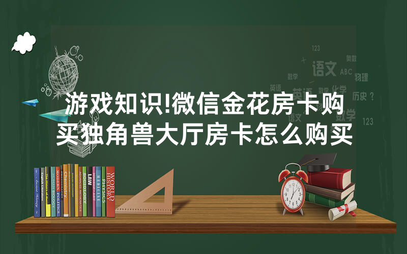 游戏知识!微信金花房卡购买独角兽大厅房卡怎么购买