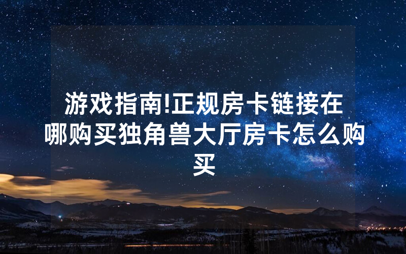 游戏指南!正规房卡链接在哪购买独角兽大厅房卡怎么购买