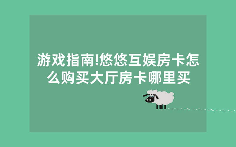 游戏指南!悠悠互娱房卡怎么购买大厅房卡哪里买