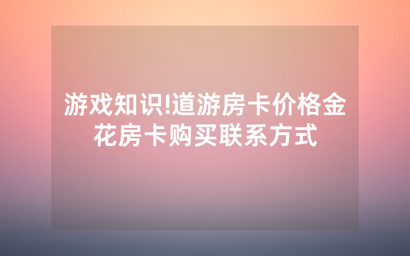 游戏知识!道游房卡价格金花房卡购买联系方式