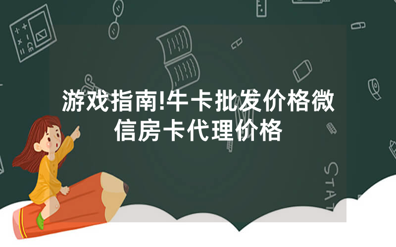游戏指南!牛卡批发价格微信房卡代理价格