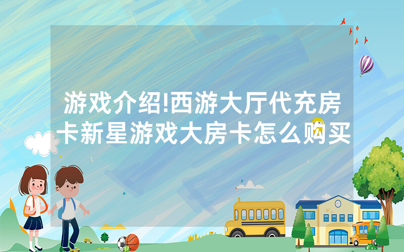 游戏介绍!西游大厅代充房卡新星游戏大房卡怎么购买
