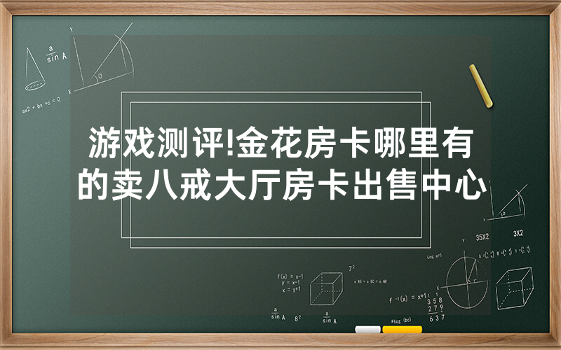 游戏测评!金花房卡哪里有的卖八戒大厅房卡出售中心
