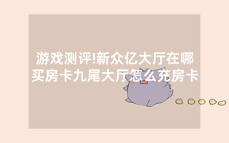游戏测评!新众亿大厅在哪买房卡九尾大厅怎么充房卡