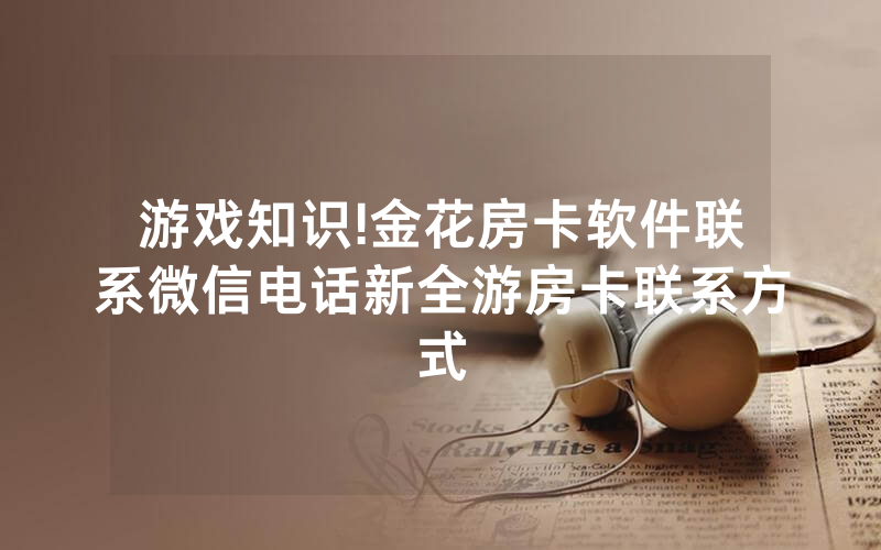 游戏知识!金花房卡软件联系微信电话新全游房卡联系方式