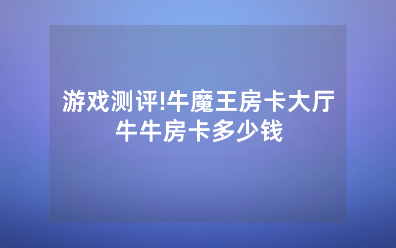 游戏测评!牛魔王房卡大厅牛牛房卡多少钱