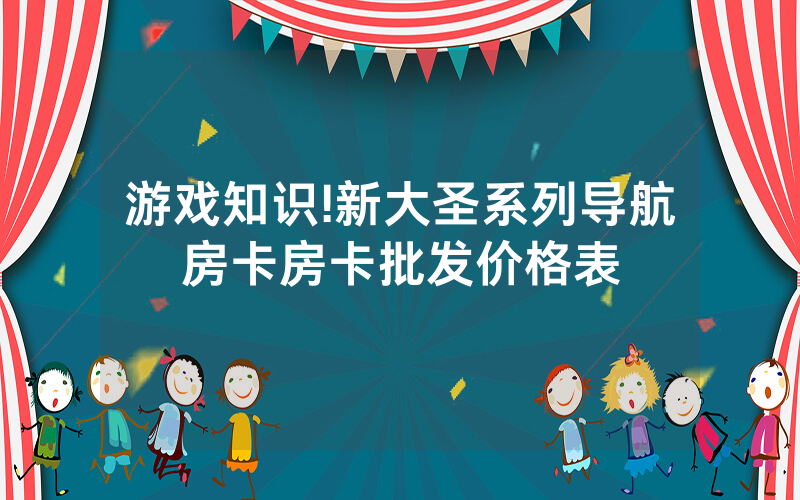 游戏知识!新大圣系列导航房卡房卡批发价格表
