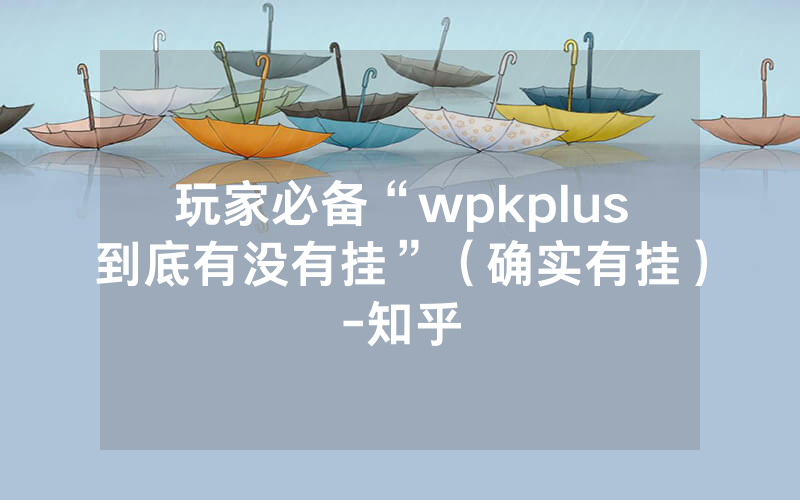 玩家必备“wpkplus到底有没有挂”（确实有挂）-知乎