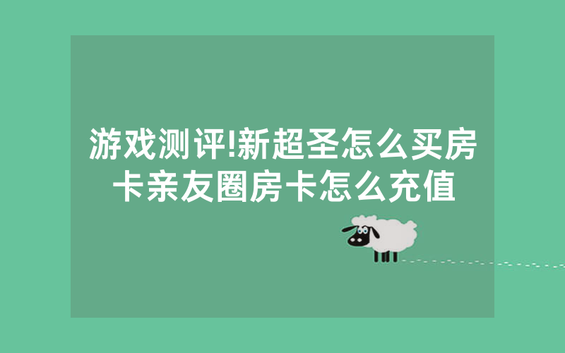 游戏测评!新超圣怎么买房卡亲友圈房卡怎么充值