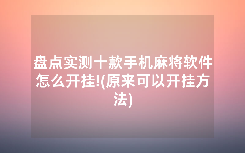盘点实测十款手机麻将软件怎么开挂!(原来可以开挂方法)