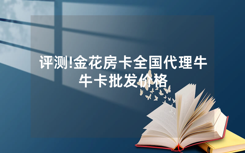 评测!金花房卡全国代理牛牛卡批发价格