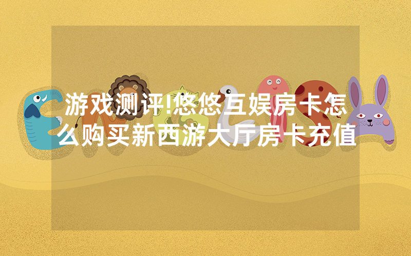 游戏测评!悠悠互娱房卡怎么购买新西游大厅房卡充值