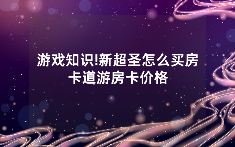 游戏知识!新超圣怎么买房卡道游房卡价格