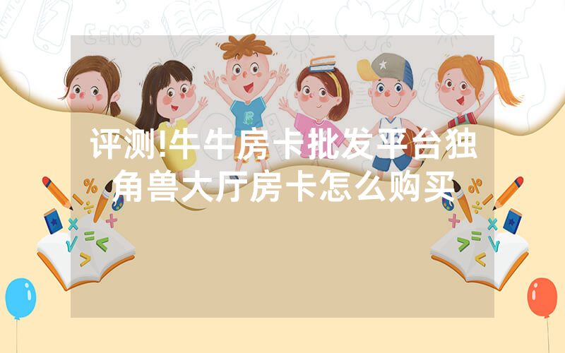 评测!牛牛房卡批发平台独角兽大厅房卡怎么购买