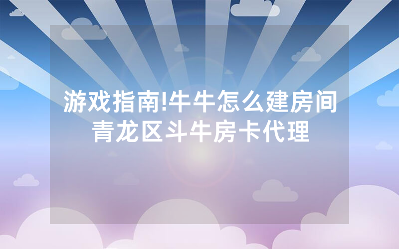 游戏指南!牛牛怎么建房间青龙区斗牛房卡代理