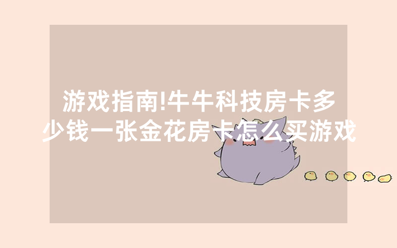游戏指南!牛牛科技房卡多少钱一张金花房卡怎么买游戏
