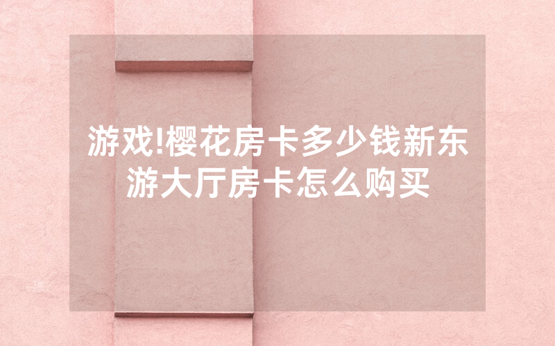 游戏!樱花房卡多少钱新东游大厅房卡怎么购买