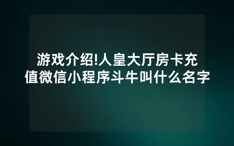游戏介绍!人皇大厅房卡充值微信小程序斗牛叫什么名字