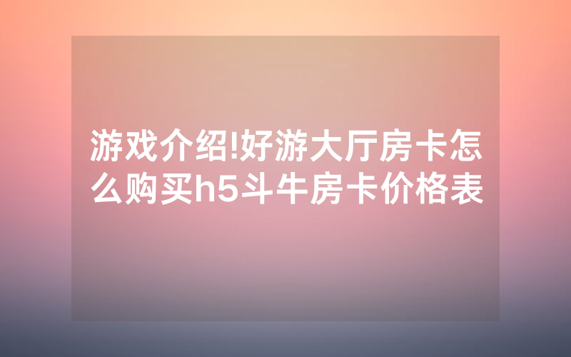 游戏介绍!好游大厅房卡怎么购买h5斗牛房卡价格表