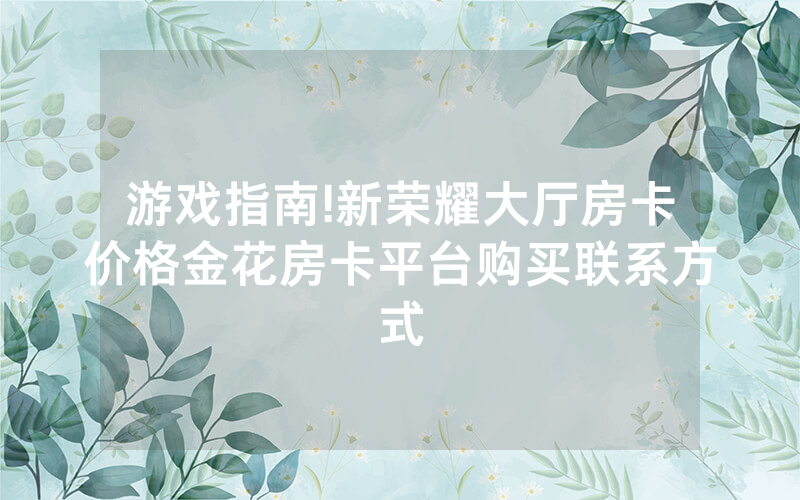 游戏指南!新荣耀大厅房卡价格金花房卡平台购买联系方式