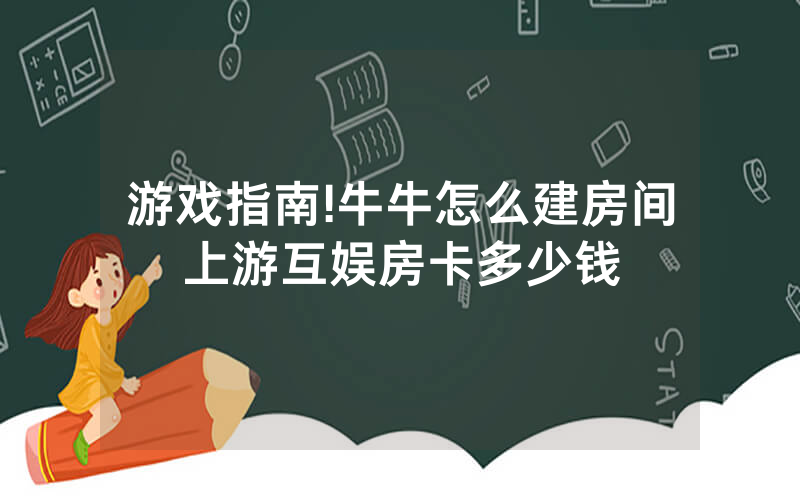 游戏指南!牛牛怎么建房间上游互娱房卡多少钱