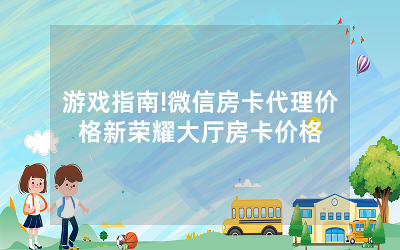 游戏指南!微信房卡代理价格新荣耀大厅房卡价格