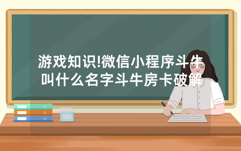 游戏知识!微信小程序斗牛叫什么名字斗牛房卡破解