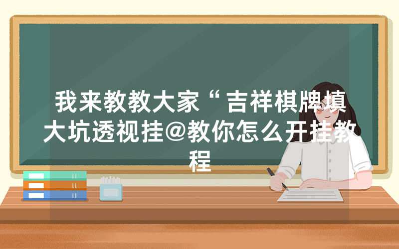我来教教大家“吉祥棋牌填大坑透视挂@教你怎么开挂教程