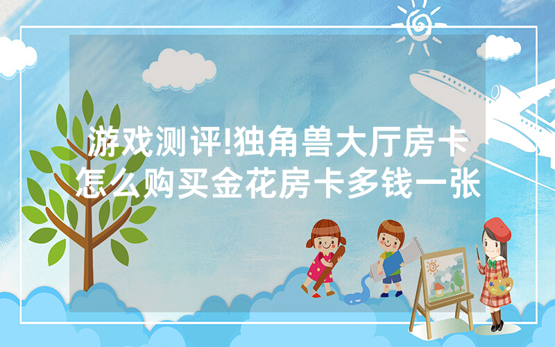 游戏测评!独角兽大厅房卡怎么购买金花房卡多钱一张