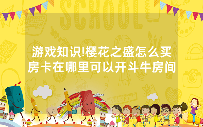 游戏知识!樱花之盛怎么买房卡在哪里可以开斗牛房间