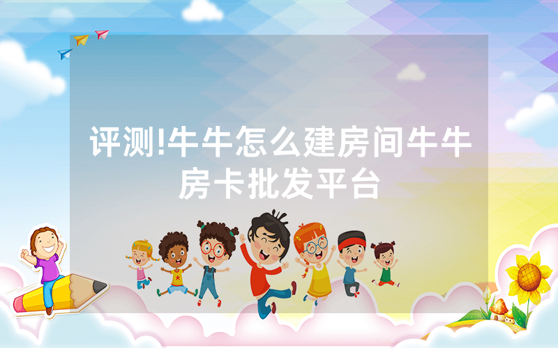 评测!牛牛怎么建房间牛牛房卡批发平台