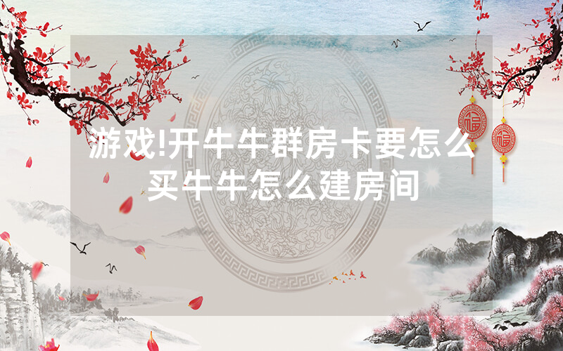 游戏!开牛牛群房卡要怎么买牛牛怎么建房间