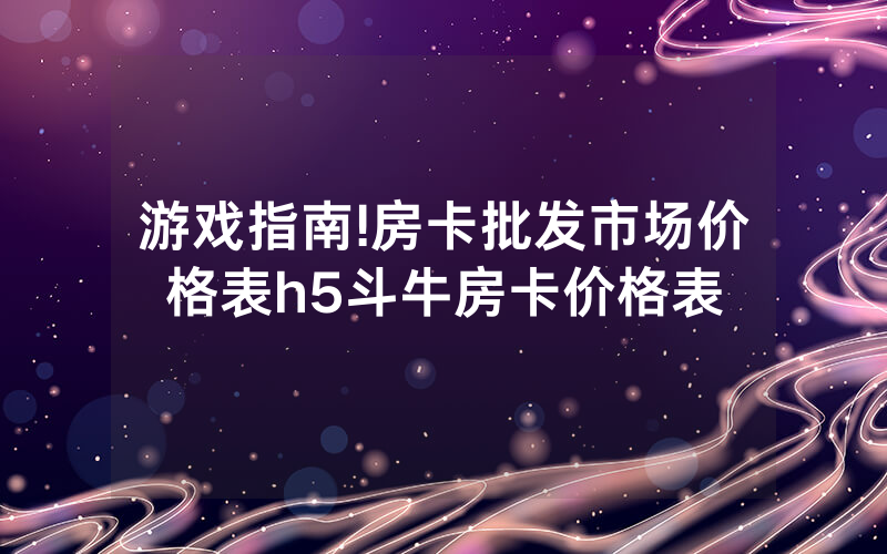 游戏指南!房卡批发市场价格表h5斗牛房卡价格表