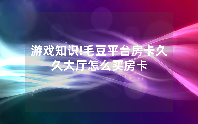 游戏知识!毛豆平台房卡久久大厅怎么买房卡
