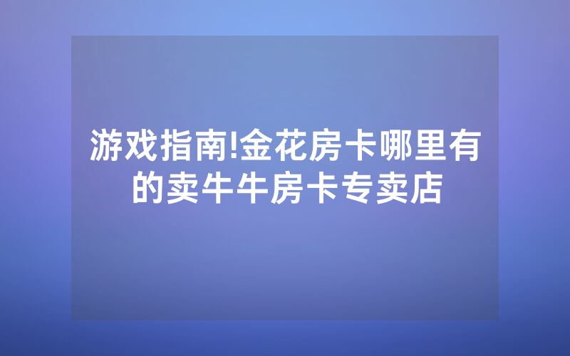 游戏指南!金花房卡哪里有的卖牛牛房卡专卖店